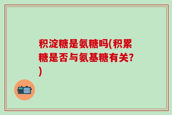 积淀糖是氨糖吗(积累糖是否与氨基糖有关？)