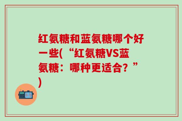 红氨糖和蓝氨糖哪个好一些(“红氨糖VS蓝氨糖：哪种更适合？”)