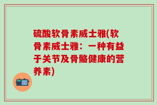 硫酸软骨素威士雅(软骨素威士雅：一种有益于关节及骨骼健康的营养素)