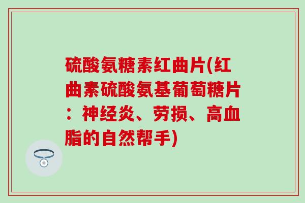 硫酸氨糖素红曲片(红曲素硫酸氨基葡萄糖片：神经炎、劳损、高血脂的自然帮手)