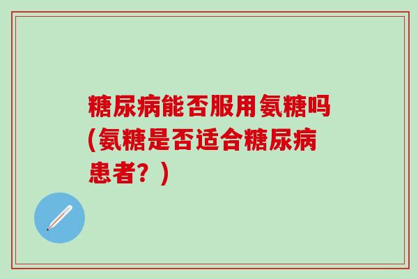 能否服用氨糖吗(氨糖是否适合患者？)