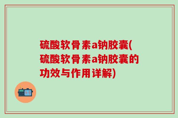 硫酸软骨素a钠胶囊(硫酸软骨素a钠胶囊的功效与作用详解) 硫酸软骨素a钠胶囊(硫酸软骨素a钠胶囊的功效与作用详解)