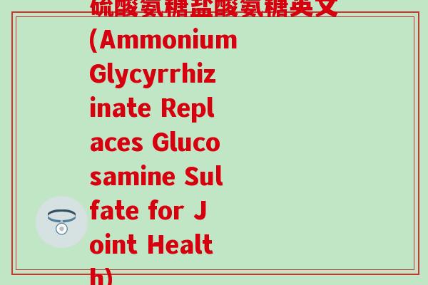 硫酸氨糖盐酸氨糖英文(Ammonium Glycyrrhizinate Replaces Glucosamine Sulfate for Joint Health)