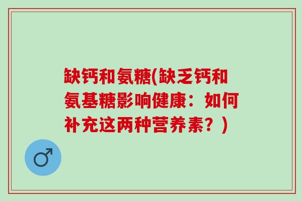 缺钙和氨糖(缺乏钙和氨基糖影响健康:如何补充这两种营养素?) 缺钙和氨糖(缺乏钙和氨基糖影响健康:如何补充这两种营养素?)
