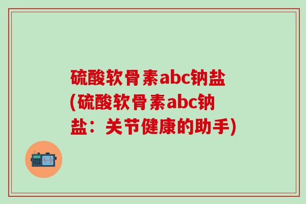 硫酸软骨素abc钠盐(硫酸软骨素abc钠盐：关节健康的助手)