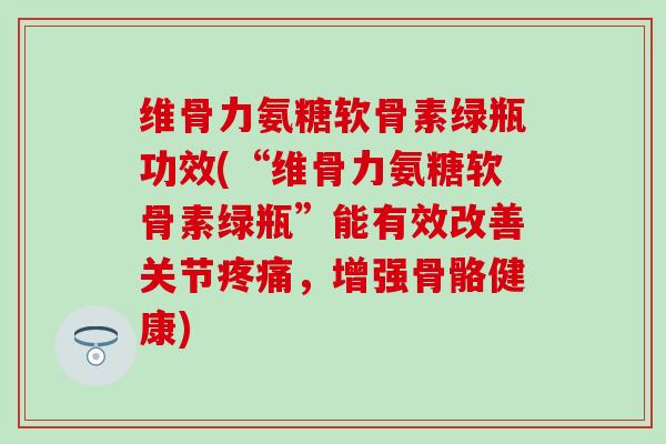 维骨力氨糖软骨素绿瓶功效(“维骨力氨糖软骨素绿瓶”能有效改善关节,增强骨骼健康) 维骨力氨糖软骨素绿瓶功效(“维骨力氨糖软骨素绿瓶”能有效改善关节,增强骨骼健康)