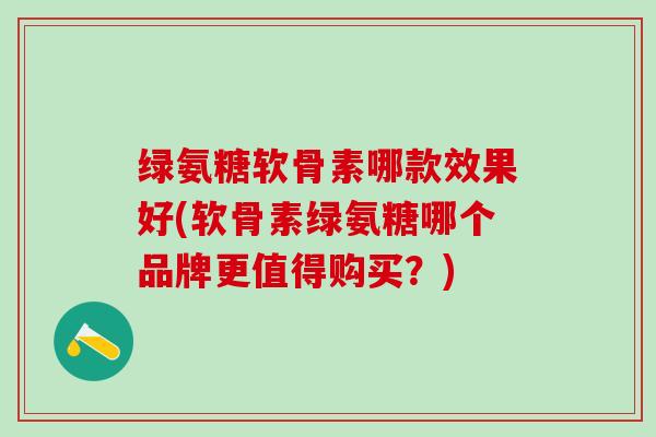 绿氨糖软骨素哪款效果好(软骨素绿氨糖哪个品牌更值得购买？)