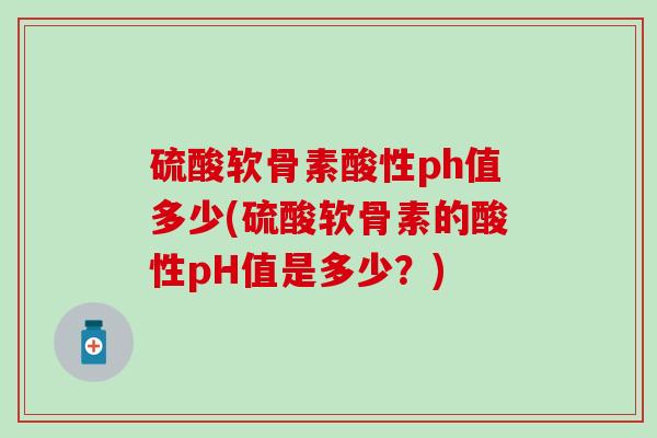 硫酸软骨素酸性ph值多少(硫酸软骨素的酸性pH值是多少？)