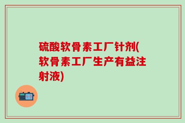 硫酸软骨素工厂针剂(软骨素工厂生产有益注射液)
