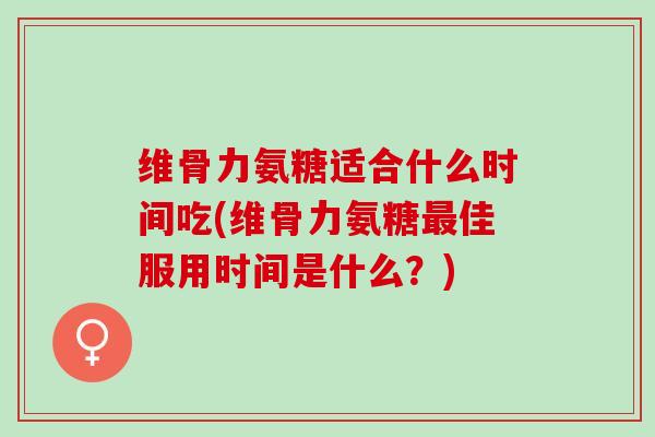 维骨力氨糖适合什么时间吃(维骨力氨糖佳服用时间是什么?) 维骨力氨糖适合什么时间吃(维骨力氨糖佳服用时间是什么?)