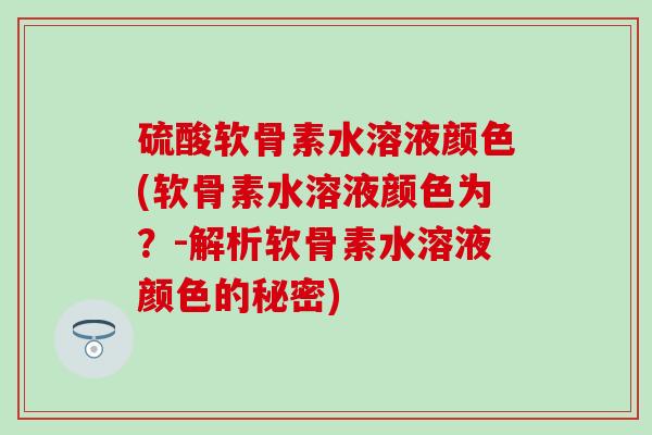 硫酸软骨素水溶液颜色(软骨素水溶液颜色为？-解析软骨素水溶液颜色的秘密)