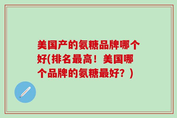 美国产的氨糖品牌哪个好(排名最高！美国哪个品牌的氨糖最好？)