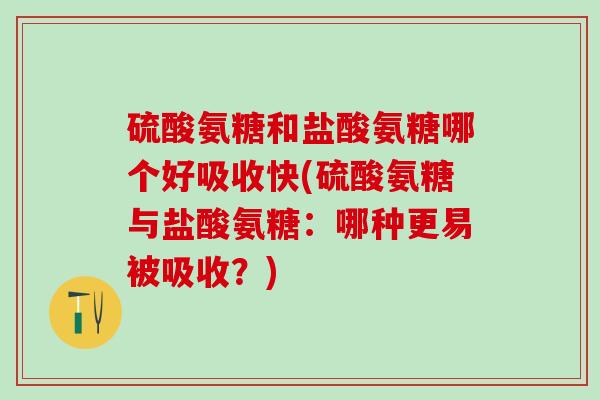 硫酸氨糖和盐酸氨糖哪个好吸收快(硫酸氨糖与盐酸氨糖：哪种更易被吸收？)
