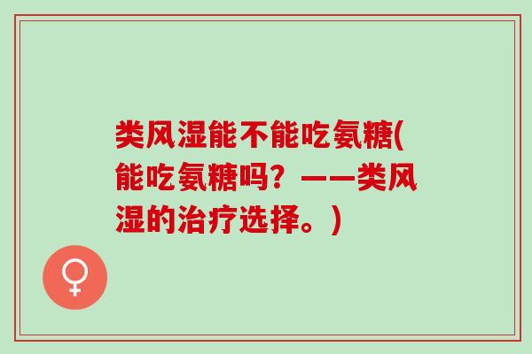类风湿能不能吃氨糖(能吃氨糖吗？——类风湿的治疗选择。)