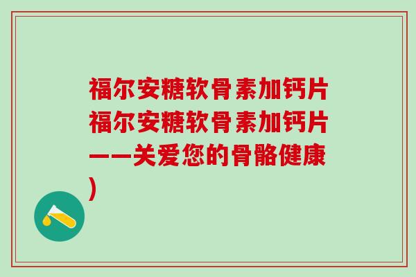 福尔安糖软骨素加钙片福尔安糖软骨素加钙片——关爱您的骨骼健康)
