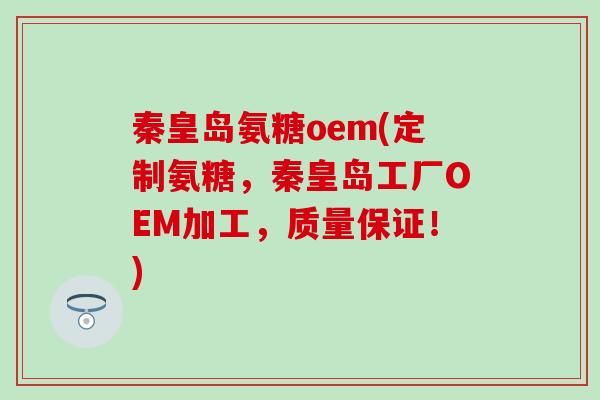 秦皇岛氨糖oem(定制氨糖，秦皇岛工厂OEM加工，质量保证！)