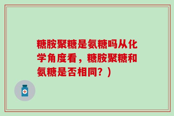 糖胺聚糖是氨糖吗从化学角度看，糖胺聚糖和氨糖是否相同？)