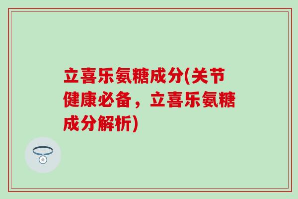 立喜乐氨糖成分(关节健康必备，立喜乐氨糖成分解析)