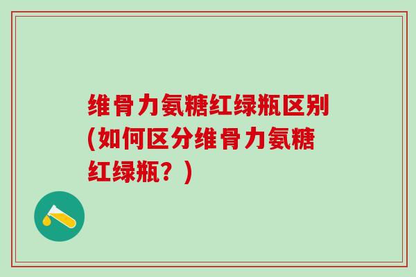 维骨力氨糖红绿瓶区别(如何区分维骨力氨糖红绿瓶？)