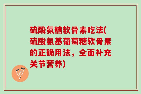 硫酸氨糖软骨素吃法(硫酸氨基葡萄糖软骨素的正确用法，全面补充关节营养)