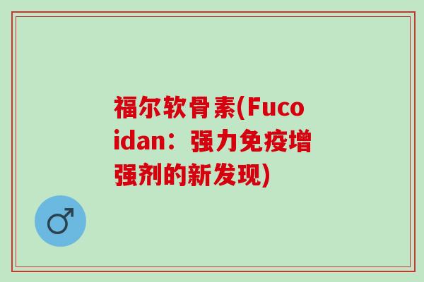 福尔软骨素(Fucoidan:强力免疫增强剂的新发现) 福尔软骨素(Fucoidan:强力免疫增强剂的新发现)