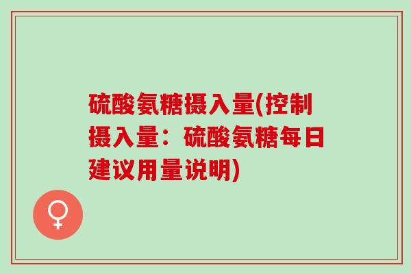 硫酸氨糖摄入量(控制摄入量：硫酸氨糖每日建议用量说明)