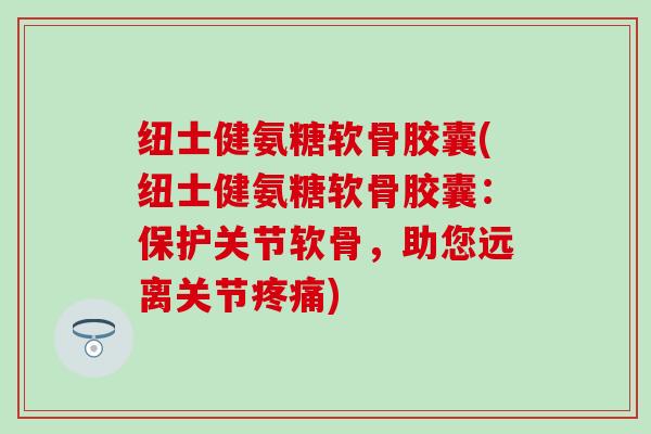 纽士健氨糖软骨胶囊(纽士健氨糖软骨胶囊：保护关节软骨，助您远离关节疼痛)