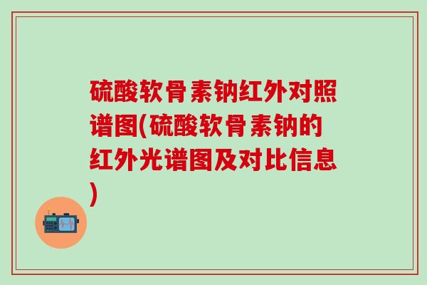 硫酸软骨素钠红外对照谱图(硫酸软骨素钠的红外光谱图及对比信息)