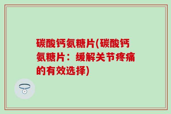 碳酸钙氨糖片(碳酸钙氨糖片：缓解关节疼痛的有效选择)