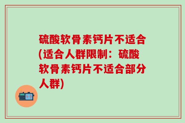 硫酸软骨素钙片不适合(适合人群限制：硫酸软骨素钙片不适合部分人群)