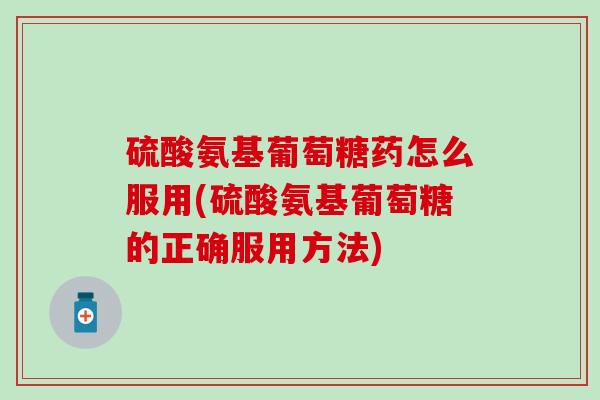 硫酸氨基葡萄糖药怎么服用(硫酸氨基葡萄糖的正确服用方法)