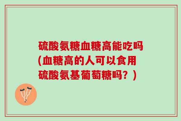 硫酸氨糖血糖高能吃吗(血糖高的人可以食用硫酸氨基葡萄糖吗？)