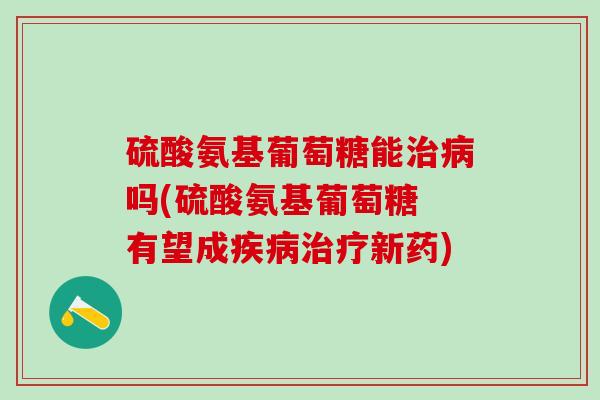 硫酸氨基葡萄糖能治病吗(硫酸氨基葡萄糖 有望成疾病治疗新药)