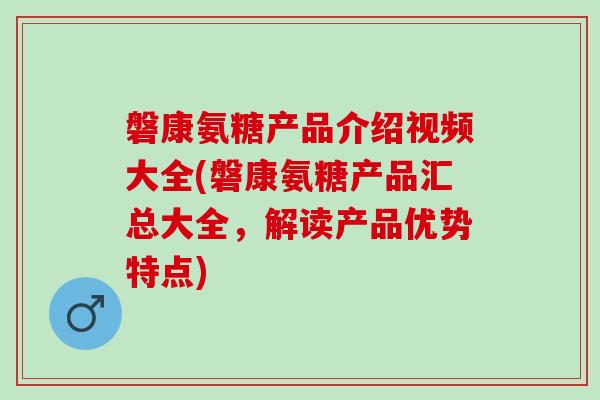磐康氨糖产品介绍视频大全(磐康氨糖产品汇总大全，解读产品优势特点)