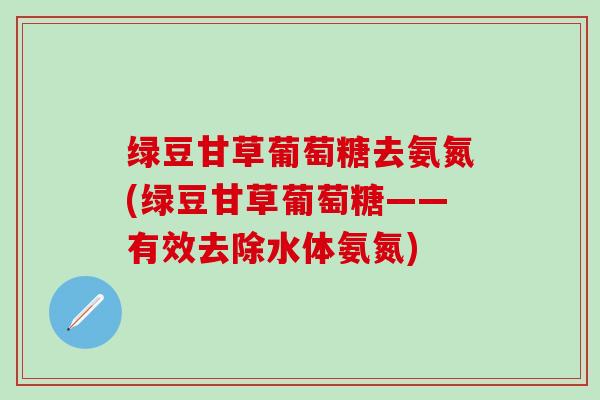 绿豆甘草葡萄糖去氨氮(绿豆甘草葡萄糖——有效去除水体氨氮) 绿豆甘草葡萄糖去氨氮(绿豆甘草葡萄糖——有效去除水体氨氮)