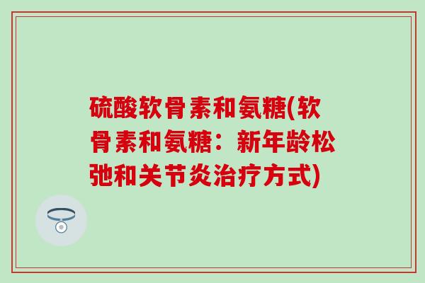 硫酸软骨素和氨糖(软骨素和氨糖：新年龄松弛和关节炎治疗方式)