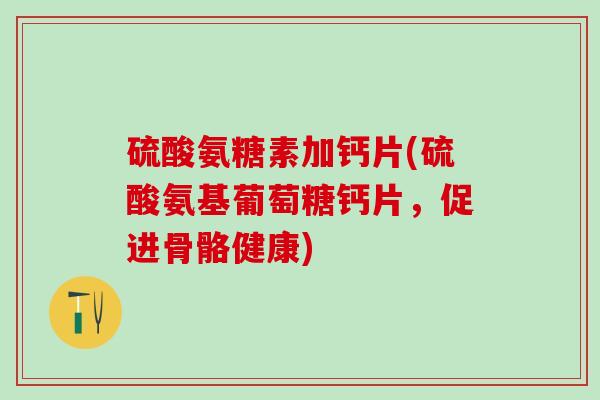 硫酸氨糖素加钙片(硫酸氨基葡萄糖钙片，促进骨骼健康)