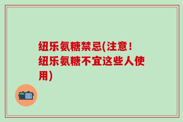纽乐氨糖禁忌(注意！纽乐氨糖不宜这些人使用)