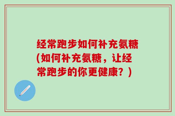 经常跑步如何补充氨糖(如何补充氨糖，让经常跑步的你更健康？)