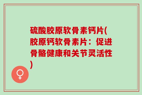 硫酸胶原软骨素钙片(胶原钙软骨素片：促进骨骼健康和关节灵活性)