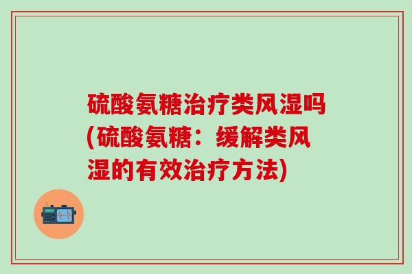 硫酸氨糖治疗类风湿吗(硫酸氨糖：缓解类风湿的有效治疗方法)