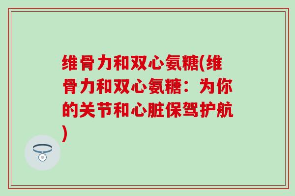维骨力和双心氨糖(维骨力和双心氨糖：为你的关节和心脏保驾护航)
