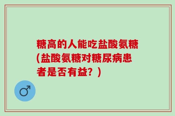 糖高的人能吃盐酸氨糖(盐酸氨糖对糖尿病患者是否有益？)