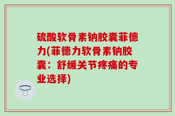 硫酸软骨素钠胶囊菲德力(菲德力软骨素钠胶囊：舒缓关节疼痛的专业选择)