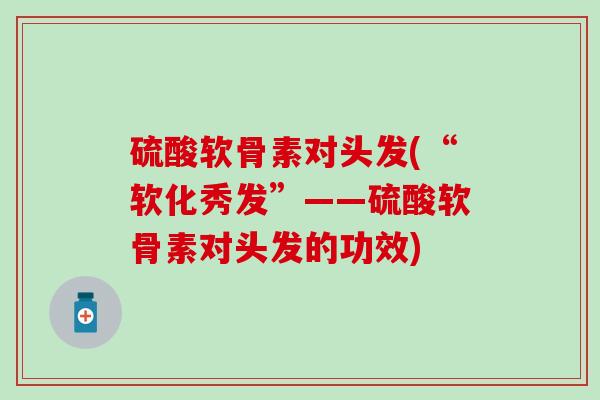 硫酸软骨素对头发(“软化秀发”——硫酸软骨素对头发的功效)