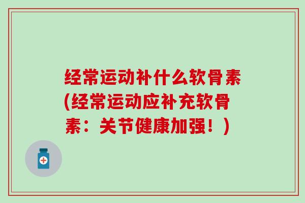 经常运动补什么软骨素(经常运动应补充软骨素：关节健康加强！)