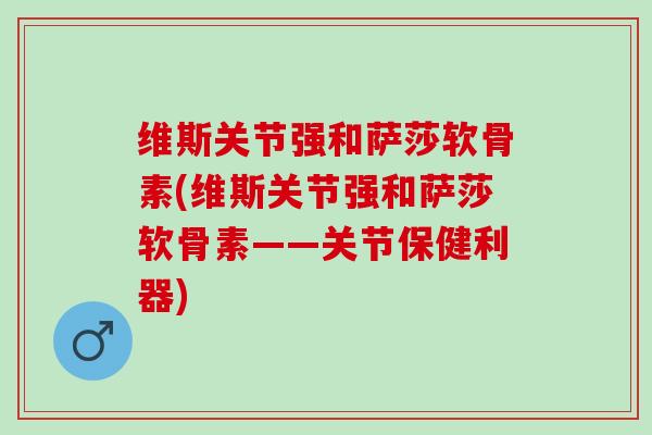 维斯关节强和萨莎软骨素(维斯关节强和萨莎软骨素——关节保健利器)
