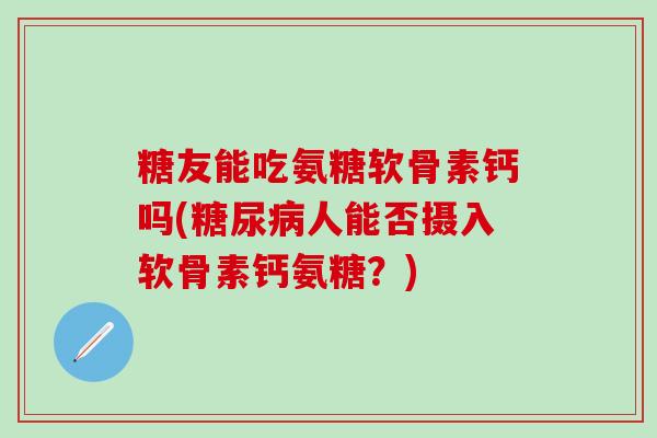 糖友能吃氨糖软骨素钙吗(糖尿病人能否摄入软骨素钙氨糖？)