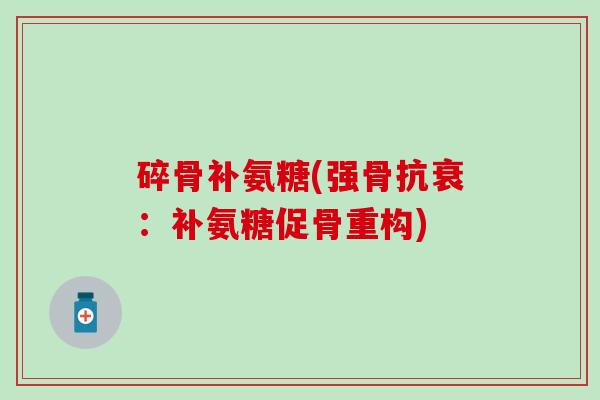 碎骨补氨糖(强骨抗衰：补氨糖促骨重构)