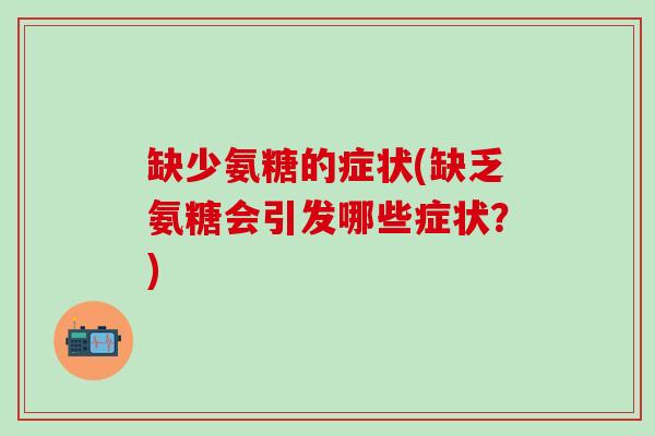 缺少氨糖的症状(缺乏氨糖会引发哪些症状？)